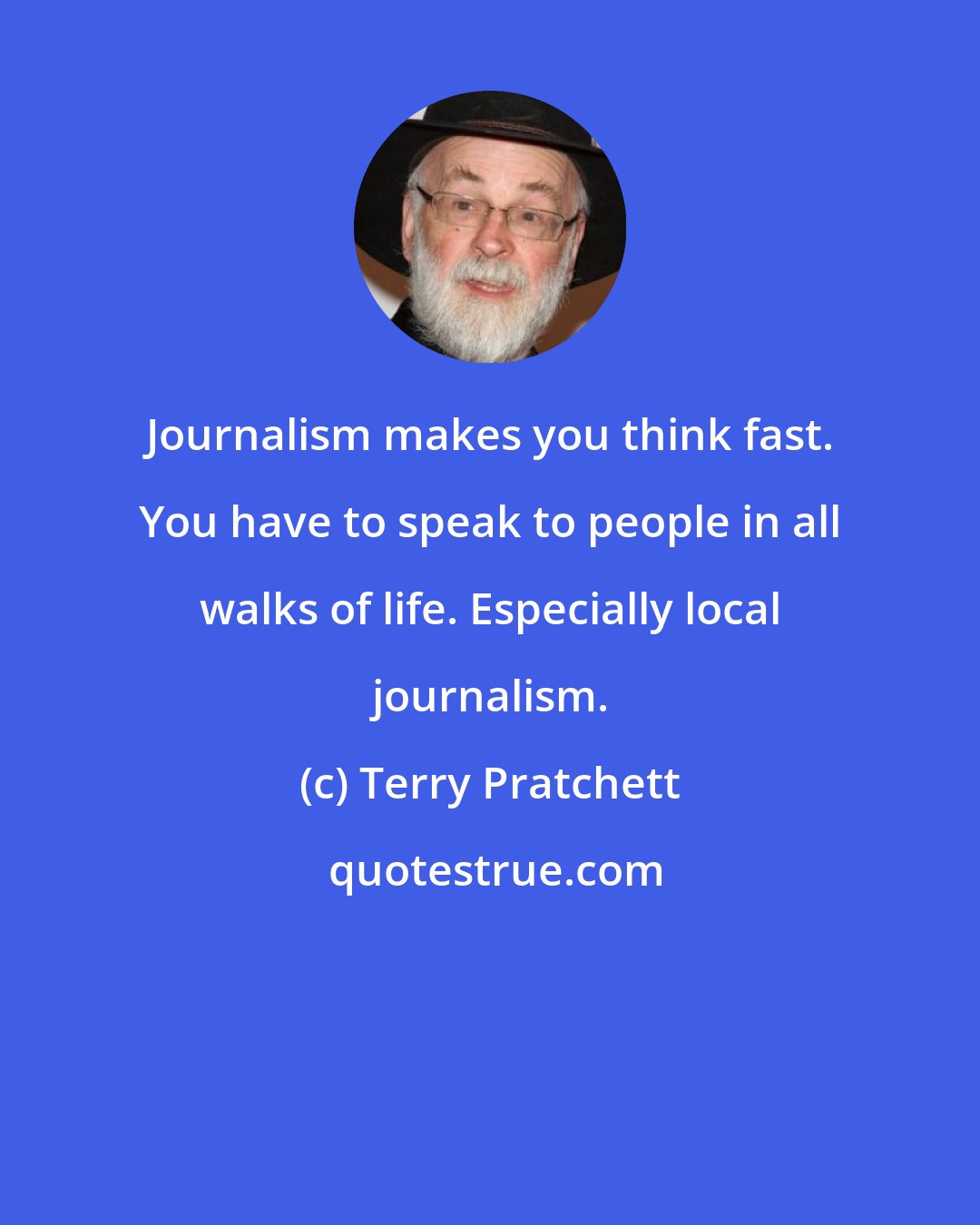 Terry Pratchett: Journalism makes you think fast. You have to speak to people in all walks of life. Especially local journalism.