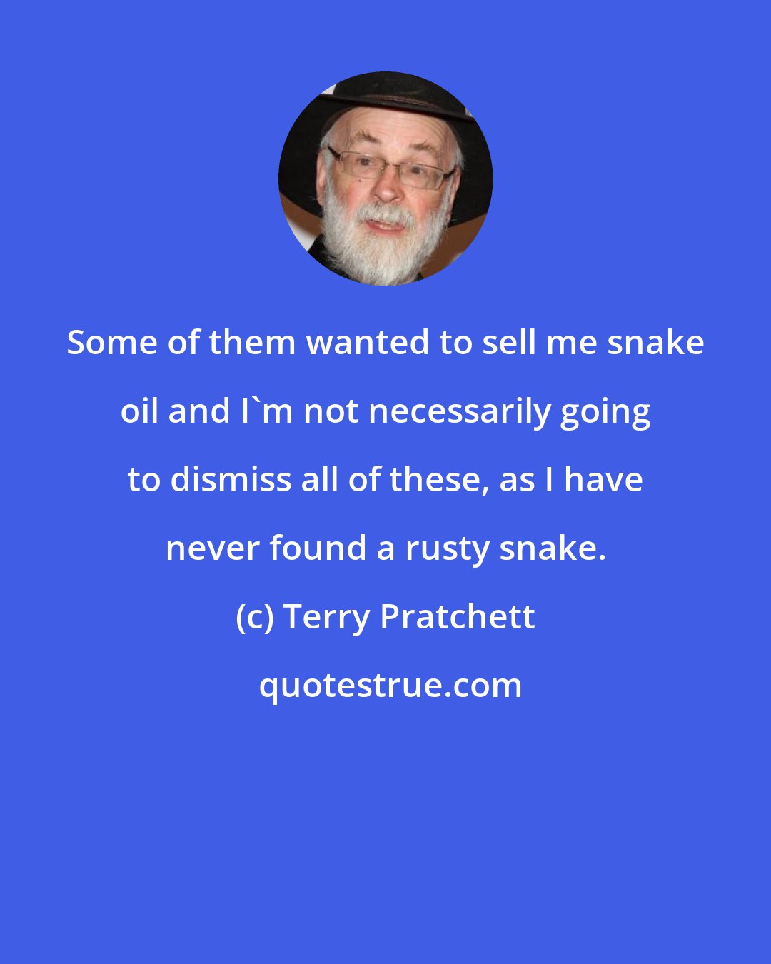 Terry Pratchett: Some of them wanted to sell me snake oil and I'm not necessarily going to dismiss all of these, as I have never found a rusty snake.