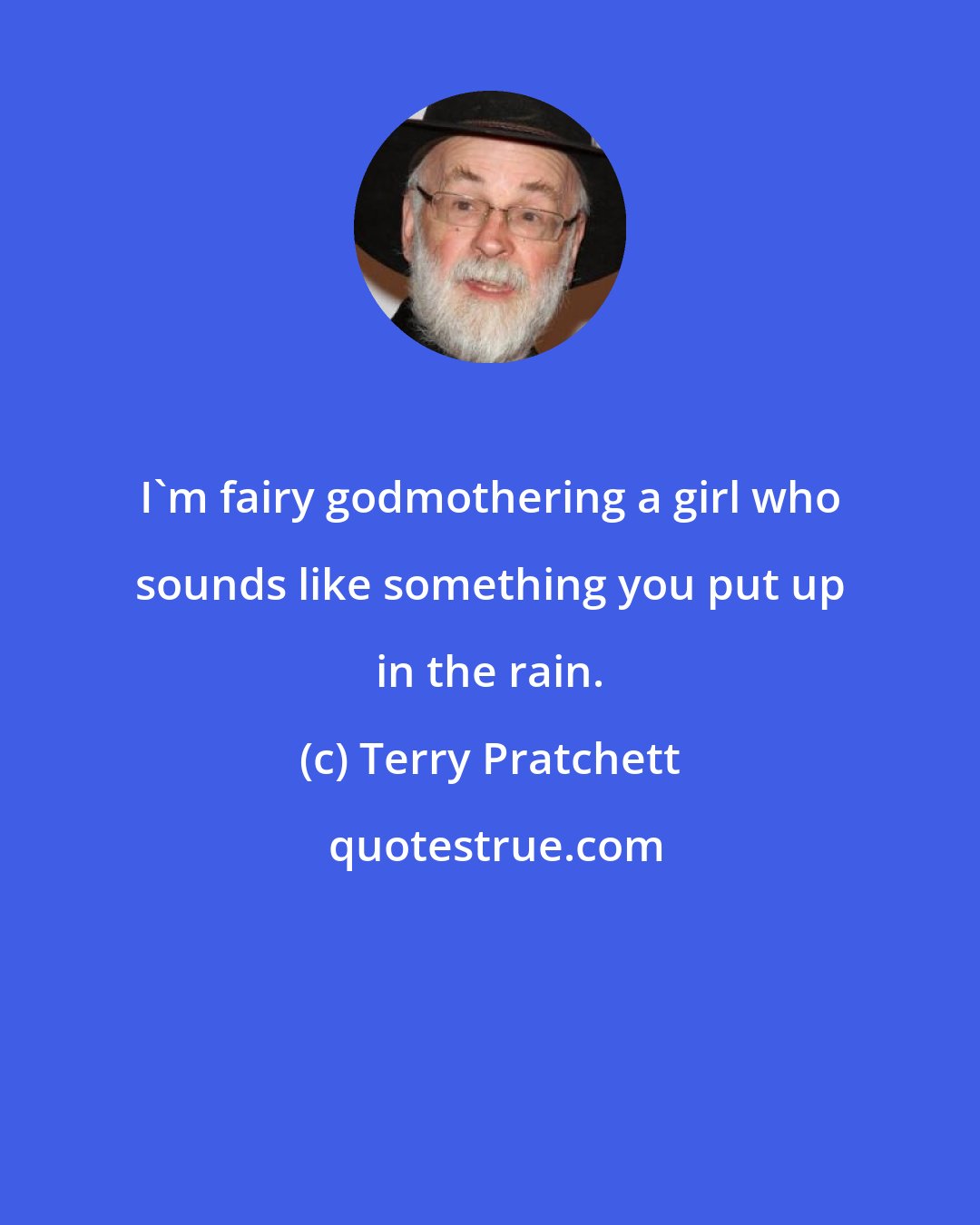 Terry Pratchett: I'm fairy godmothering a girl who sounds like something you put up in the rain.