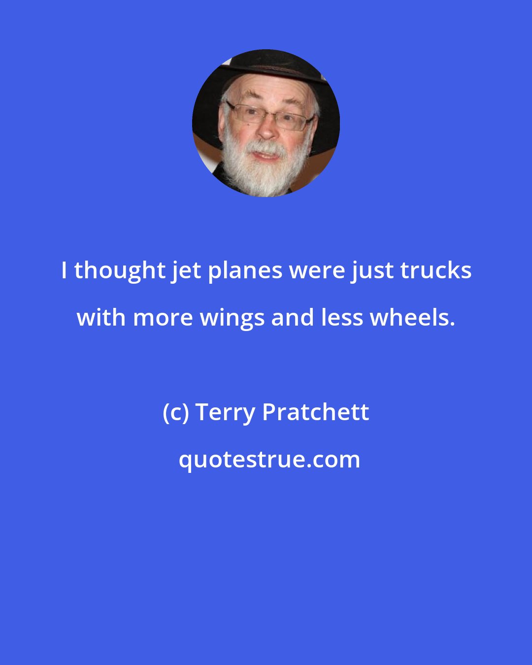 Terry Pratchett: I thought jet planes were just trucks with more wings and less wheels.