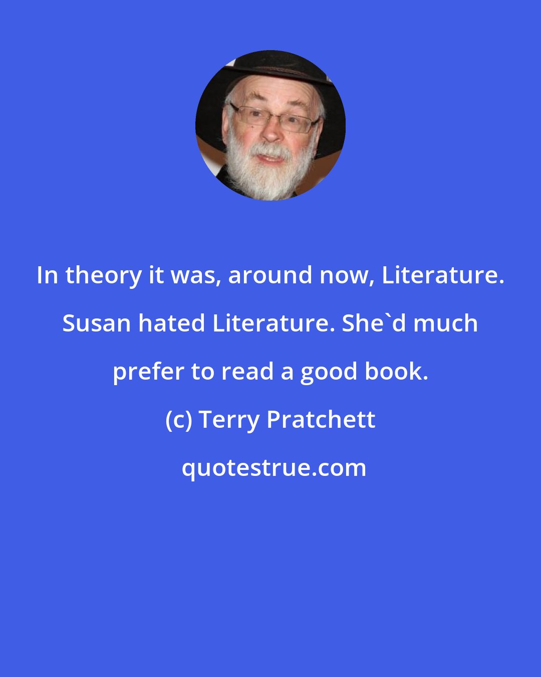 Terry Pratchett: In theory it was, around now, Literature. Susan hated Literature. She'd much prefer to read a good book.