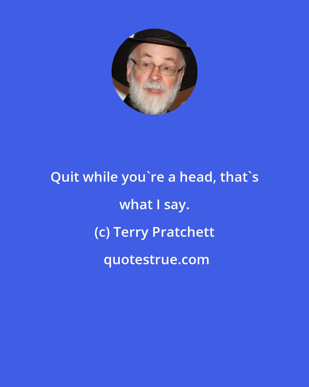 Terry Pratchett: Quit while you're a head, that's what I say.