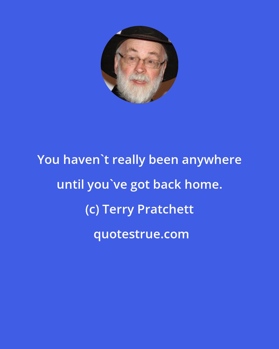 Terry Pratchett: You haven't really been anywhere until you've got back home.