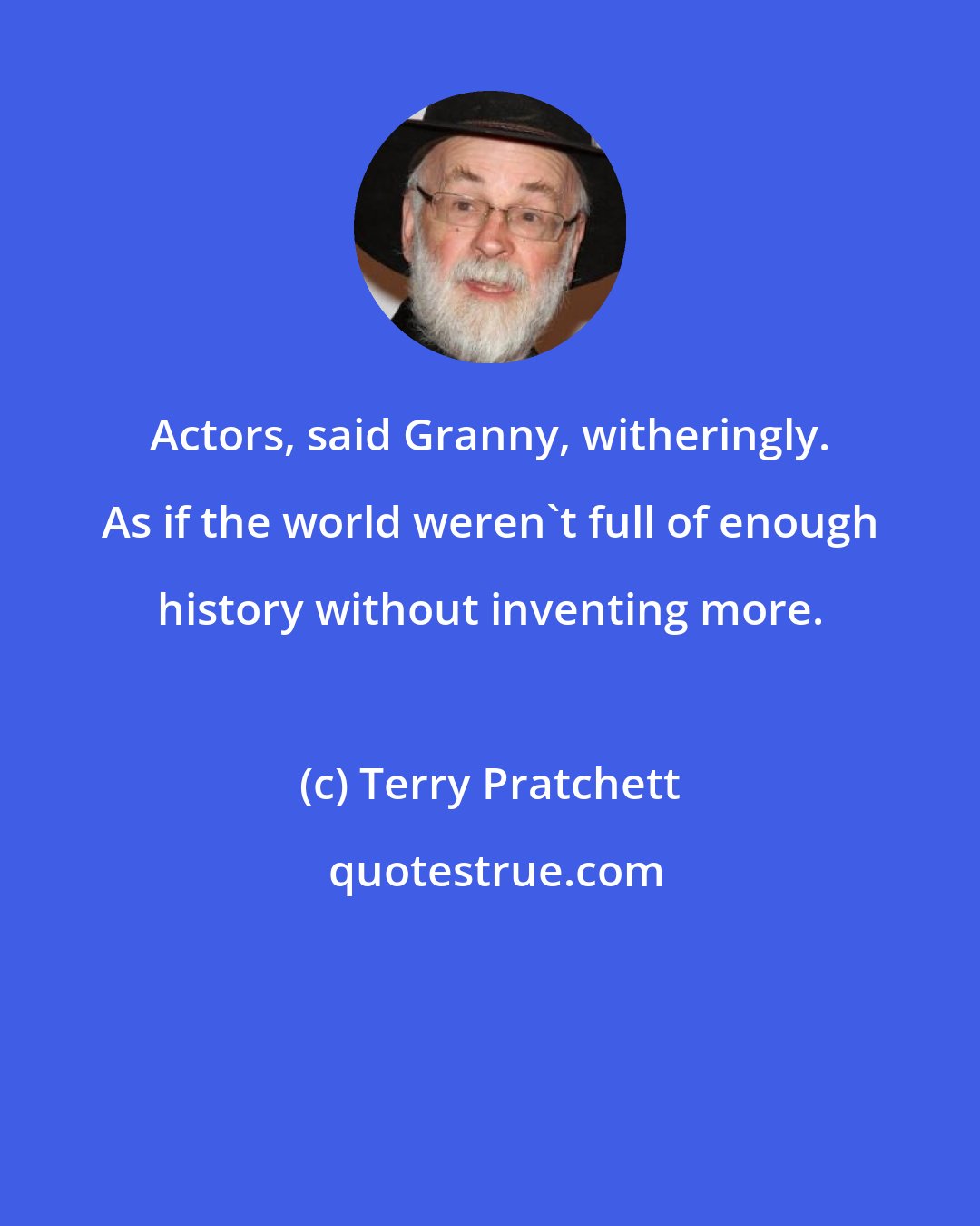 Terry Pratchett: Actors, said Granny, witheringly. As if the world weren't full of enough history without inventing more.