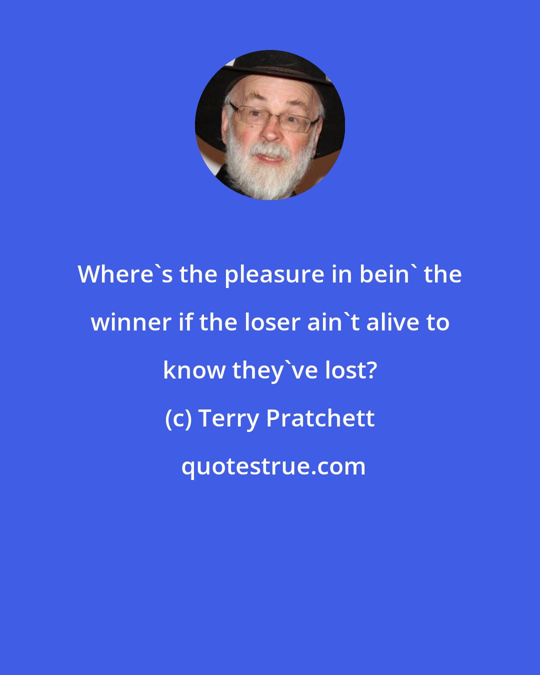 Terry Pratchett: Where's the pleasure in bein' the winner if the loser ain't alive to know they've lost?