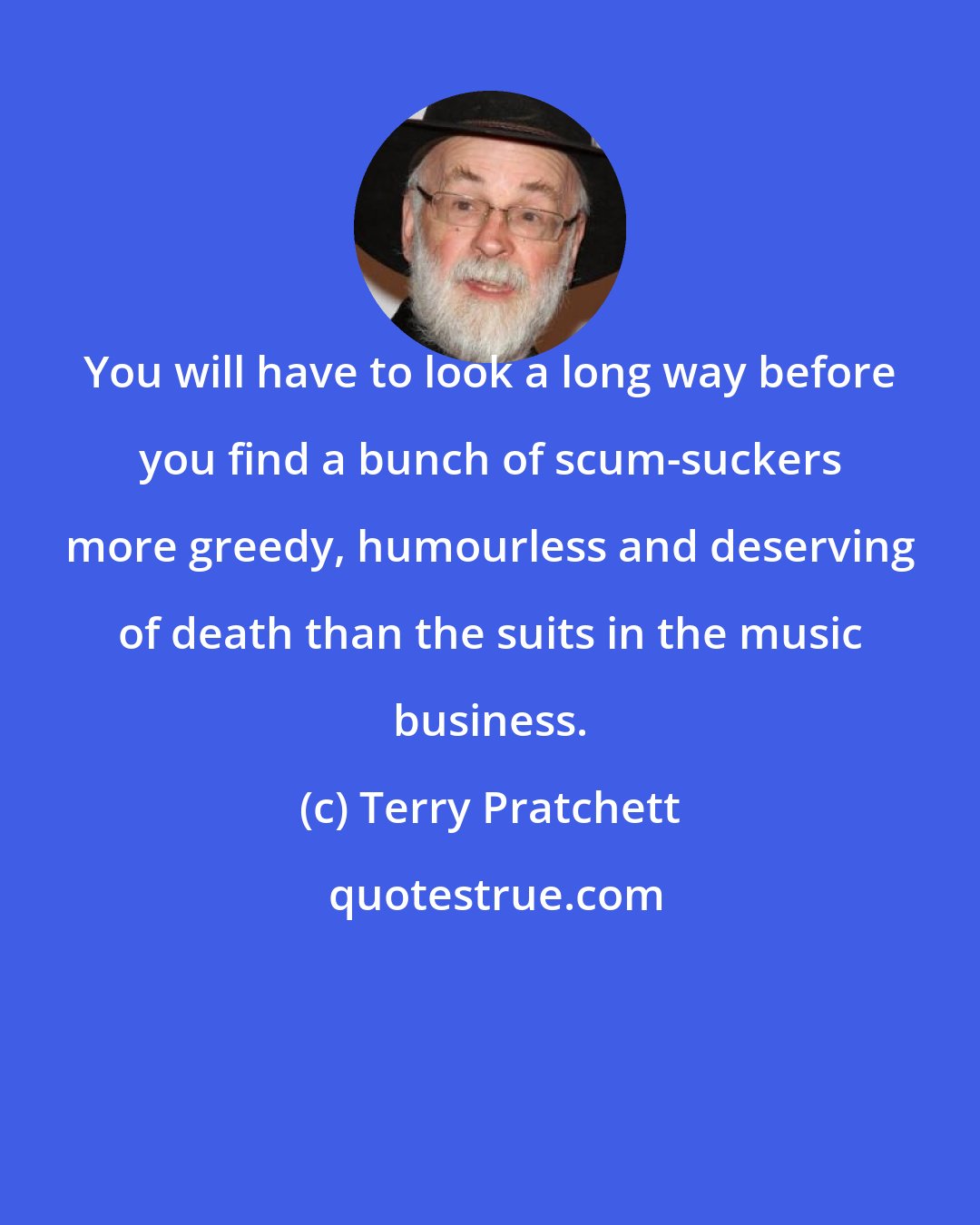 Terry Pratchett: You will have to look a long way before you find a bunch of scum-suckers more greedy, humourless and deserving of death than the suits in the music business.