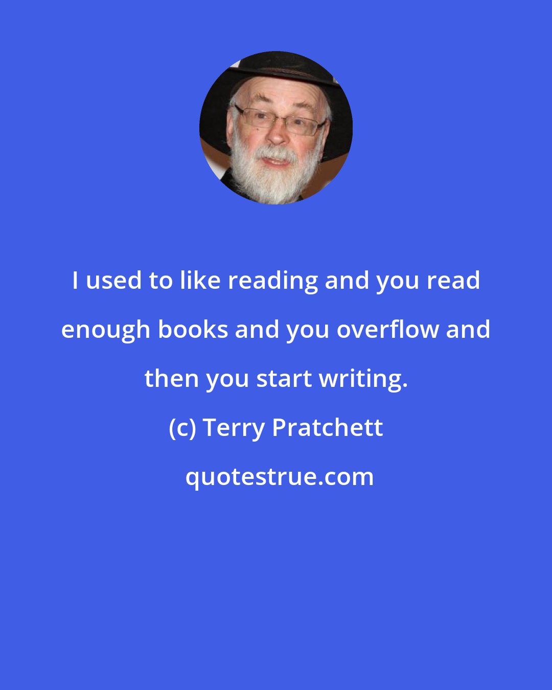 Terry Pratchett: I used to like reading and you read enough books and you overflow and then you start writing.