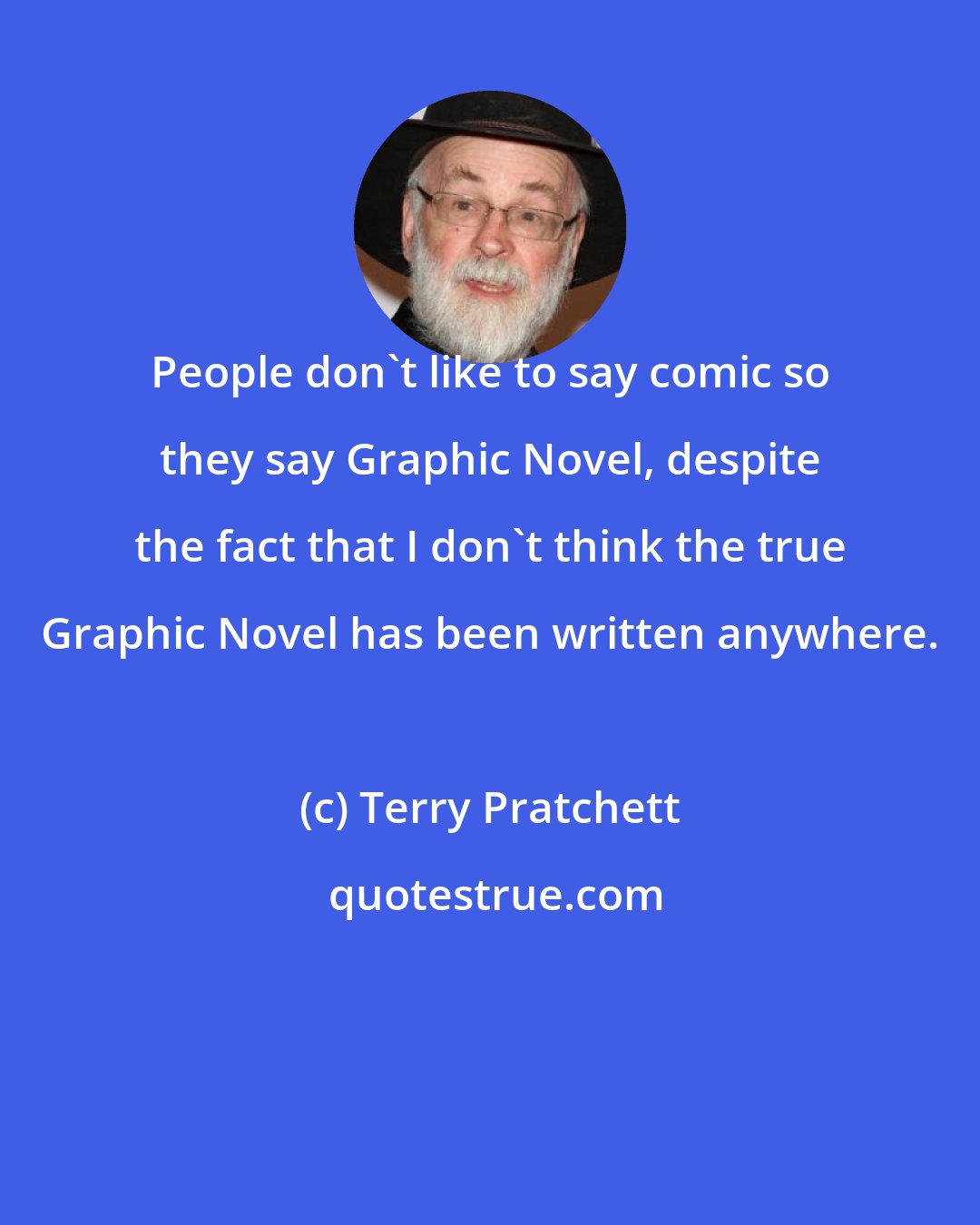 Terry Pratchett: People don't like to say comic so they say Graphic Novel, despite the fact that I don't think the true Graphic Novel has been written anywhere.