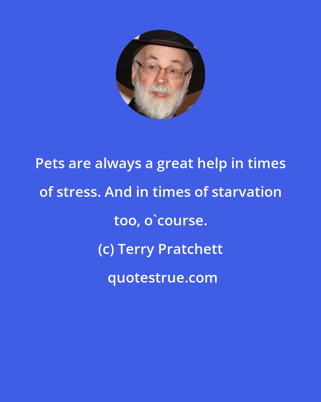 Terry Pratchett: Pets are always a great help in times of stress. And in times of starvation too, o'course.