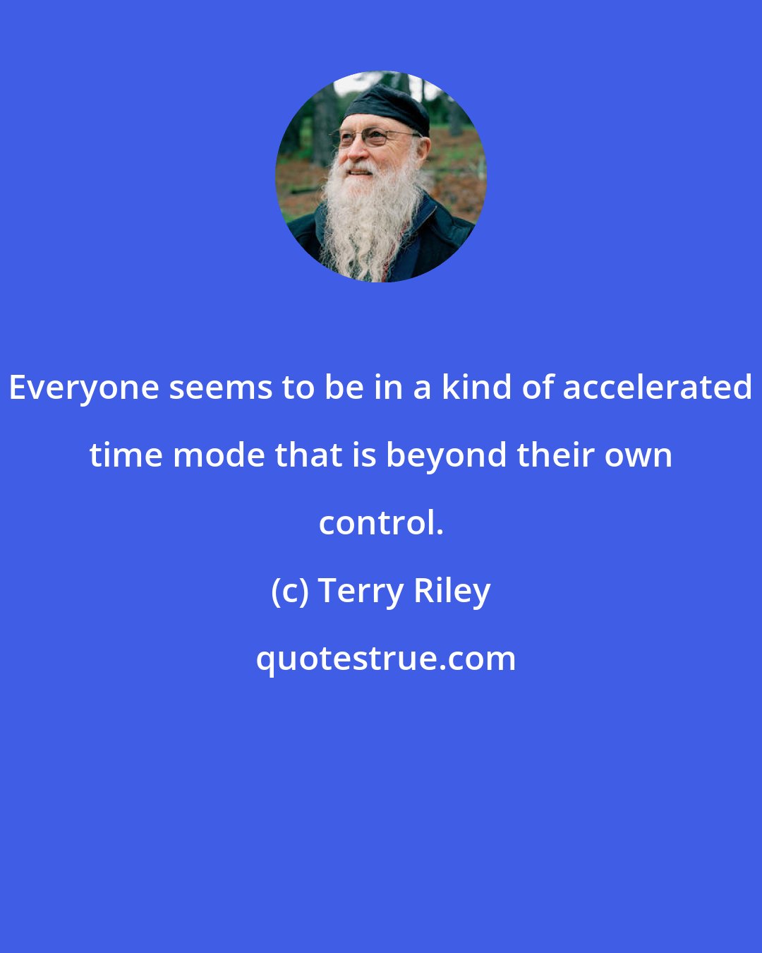 Terry Riley: Everyone seems to be in a kind of accelerated time mode that is beyond their own control.