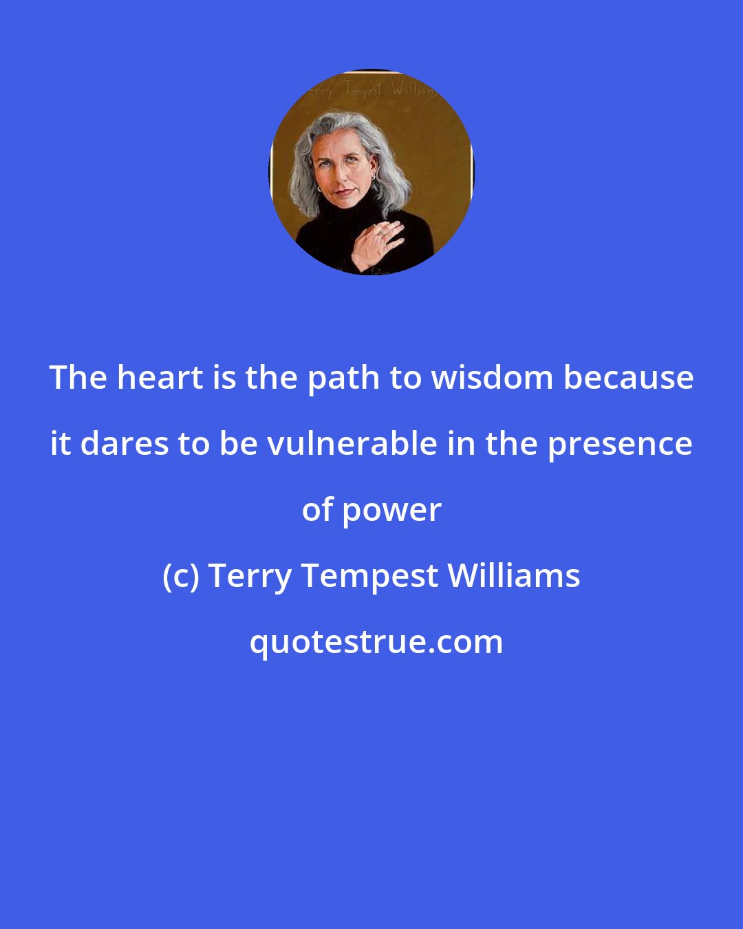 Terry Tempest Williams: The heart is the path to wisdom because it dares to be vulnerable in the presence of power