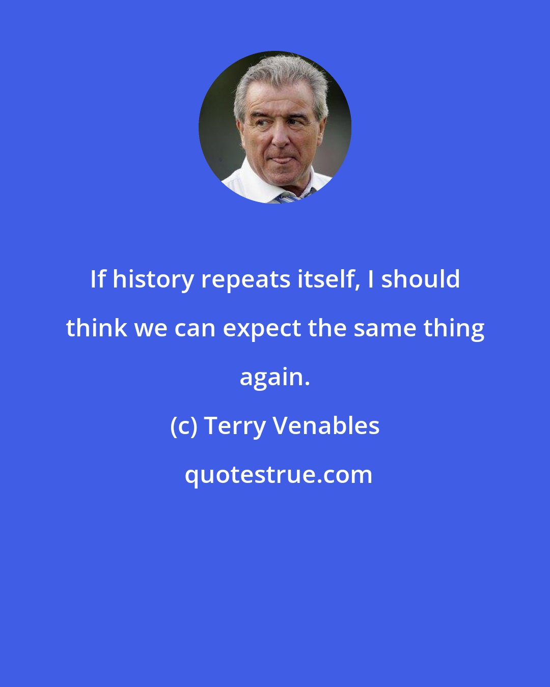 Terry Venables: If history repeats itself, I should think we can expect the same thing again.