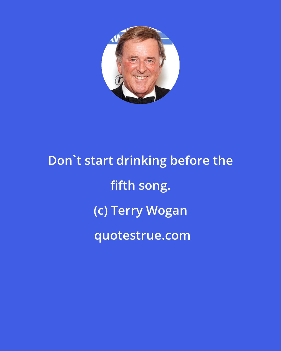 Terry Wogan: Don't start drinking before the fifth song.