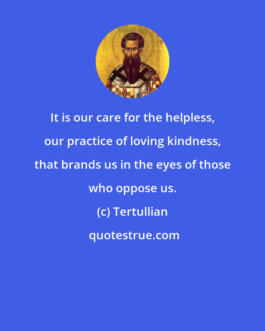 Tertullian: It is our care for the helpless, our practice of loving kindness, that brands us in the eyes of those who oppose us.