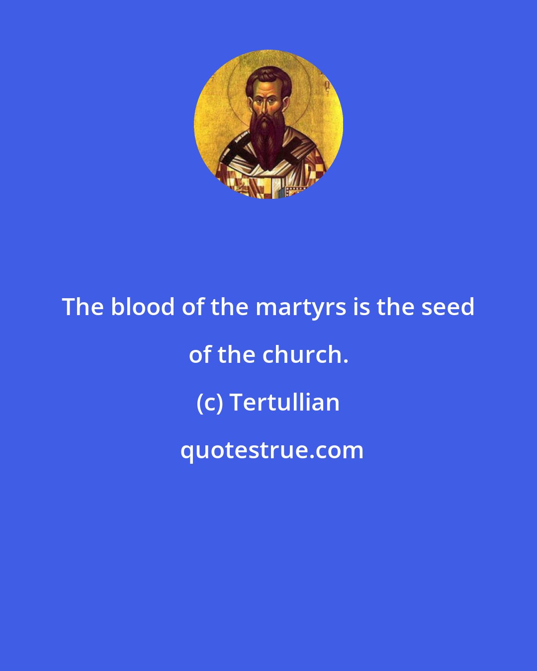 Tertullian: The blood of the martyrs is the seed of the church.