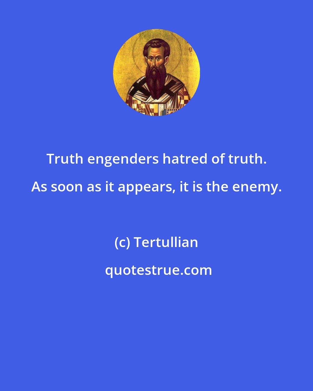 Tertullian: Truth engenders hatred of truth. As soon as it appears, it is the enemy.