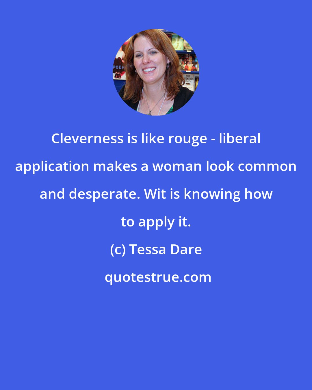 Tessa Dare: Cleverness is like rouge - liberal application makes a woman look common and desperate. Wit is knowing how to apply it.