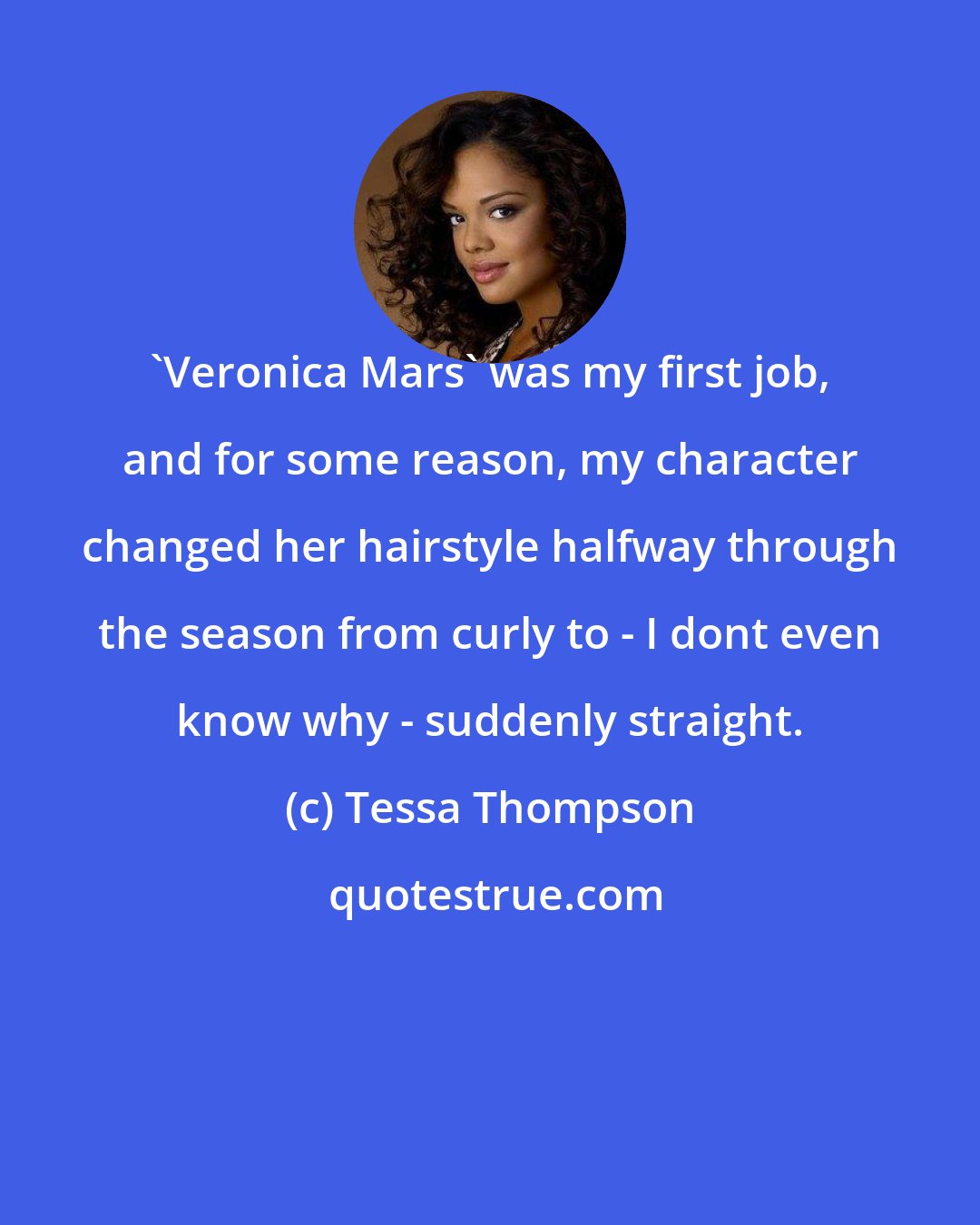 Tessa Thompson: 'Veronica Mars' was my first job, and for some reason, my character changed her hairstyle halfway through the season from curly to - I dont even know why - suddenly straight.