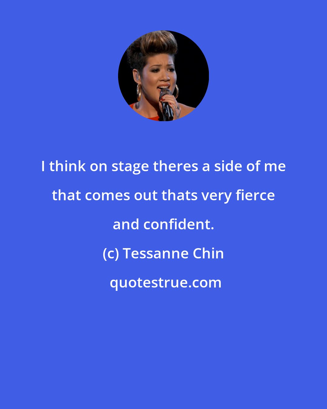 Tessanne Chin: I think on stage theres a side of me that comes out thats very fierce and confident.
