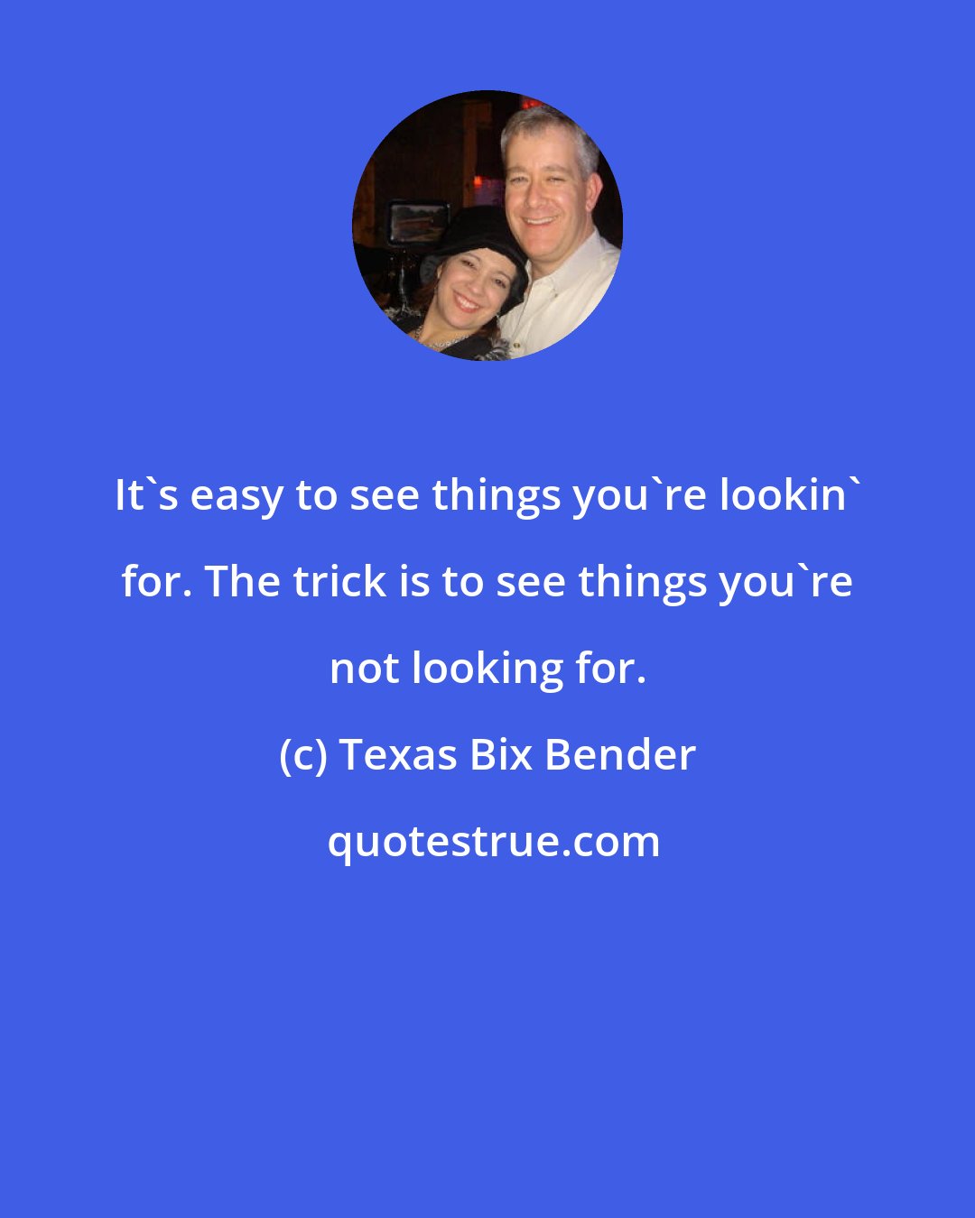 Texas Bix Bender: It's easy to see things you're lookin' for. The trick is to see things you're not looking for.