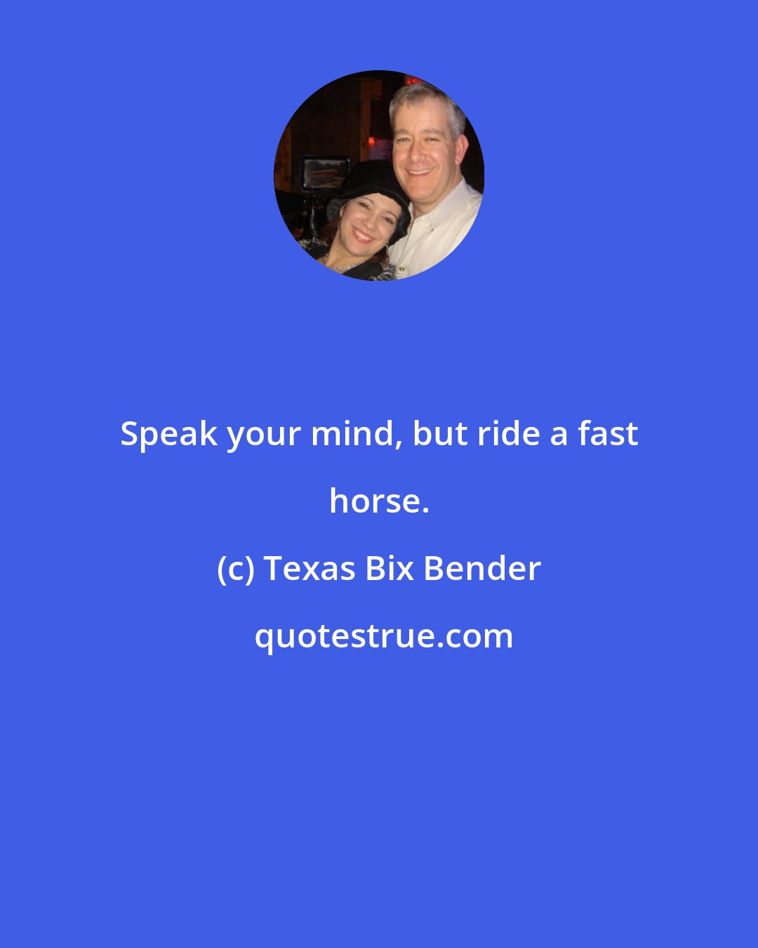 Texas Bix Bender: Speak your mind, but ride a fast horse.