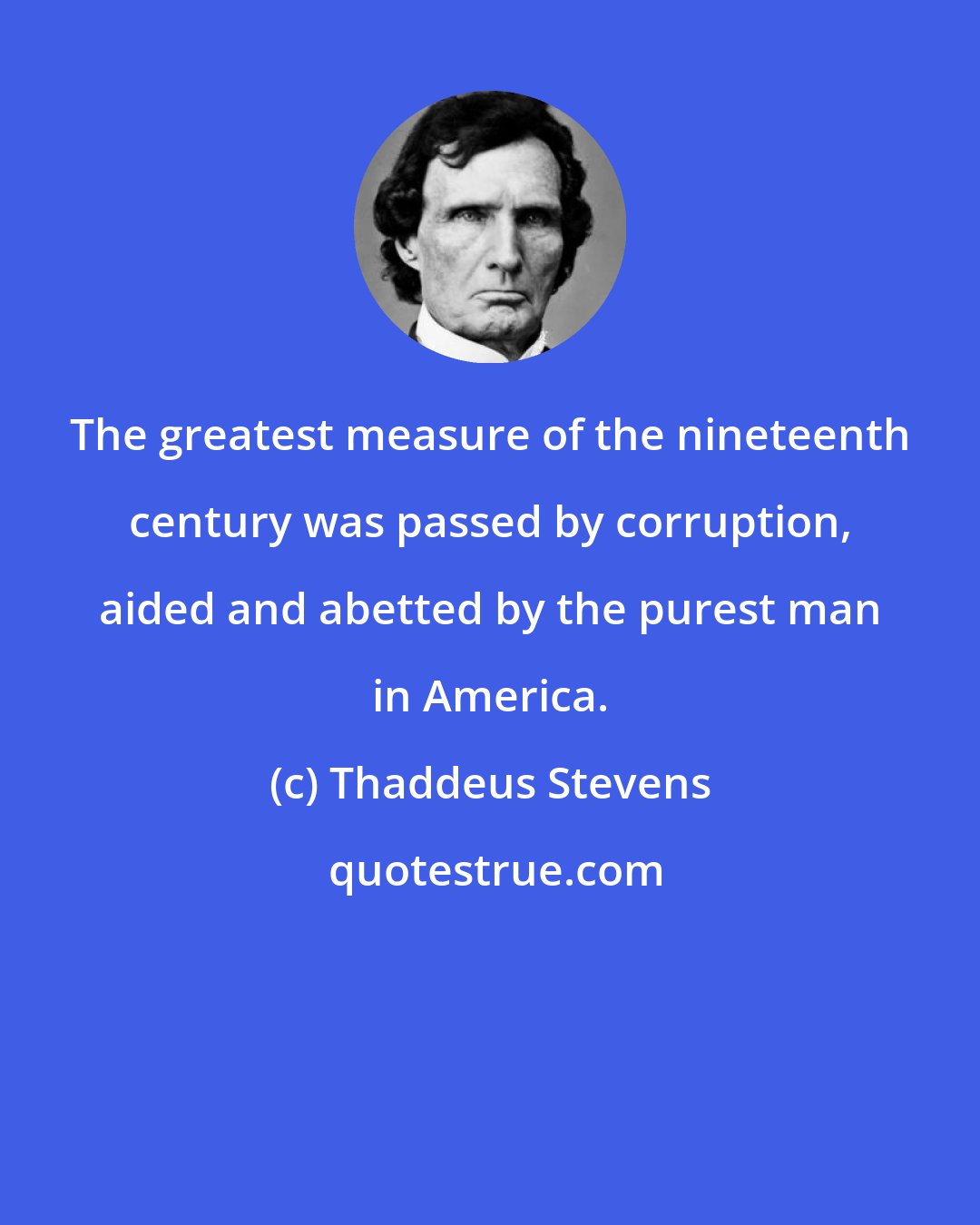 Thaddeus Stevens: The greatest measure of the nineteenth century was passed by corruption, aided and abetted by the purest man in America.