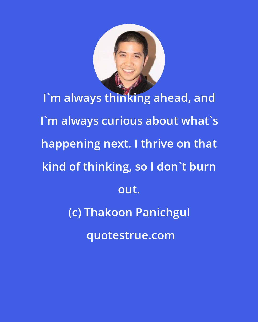 Thakoon Panichgul: I'm always thinking ahead, and I'm always curious about what's happening next. I thrive on that kind of thinking, so I don't burn out.