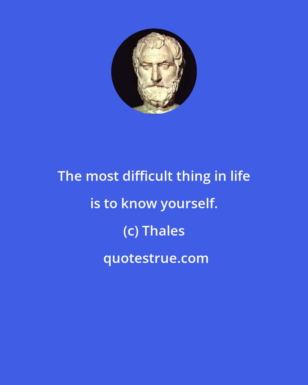 Thales: The most difficult thing in life is to know yourself.