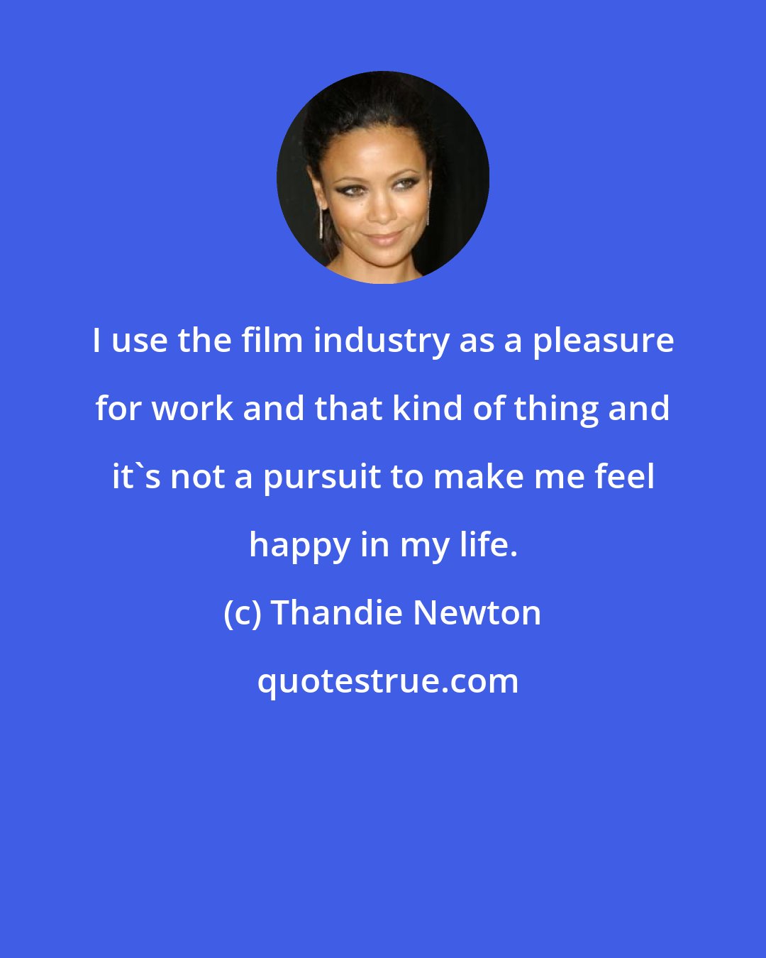 Thandie Newton: I use the film industry as a pleasure for work and that kind of thing and it's not a pursuit to make me feel happy in my life.