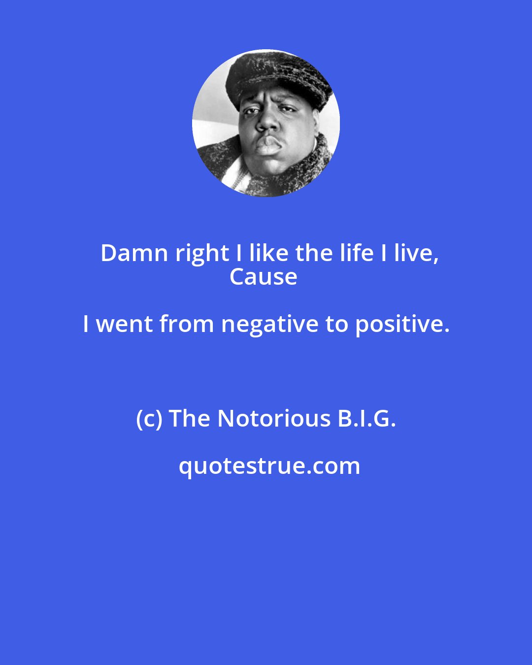 The Notorious B.I.G.: Damn right I like the life I live,
Cause I went from negative to positive.