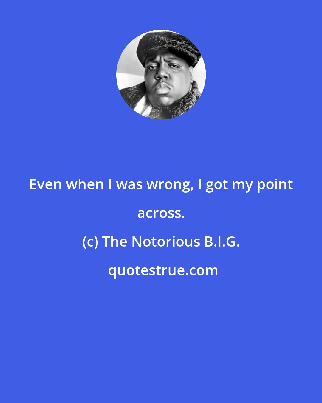 The Notorious B.I.G.: Even when I was wrong, I got my point across.