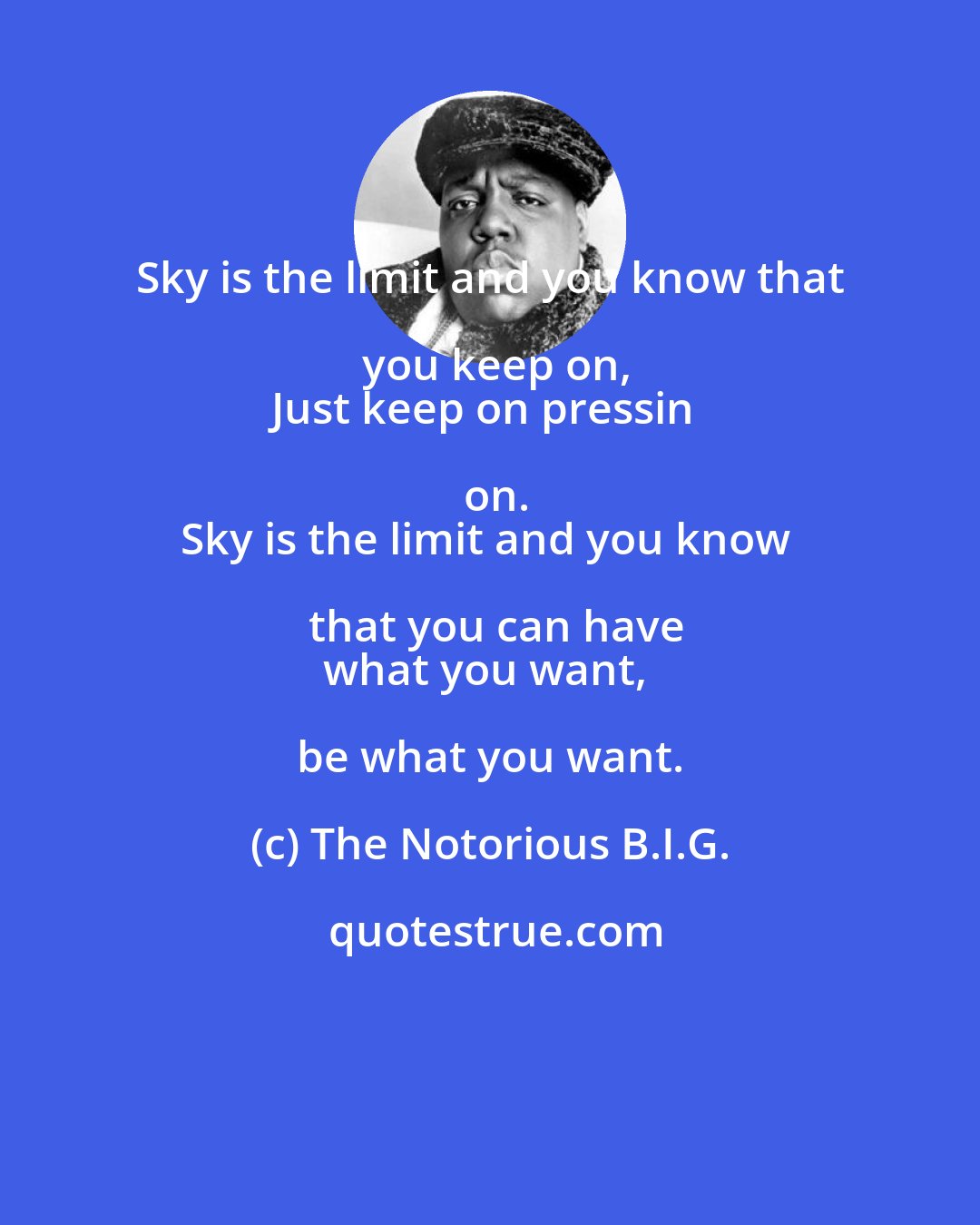 The Notorious B.I.G.: Sky is the limit and you know that you keep on,
Just keep on pressin on.
Sky is the limit and you know that you can have
what you want, be what you want.