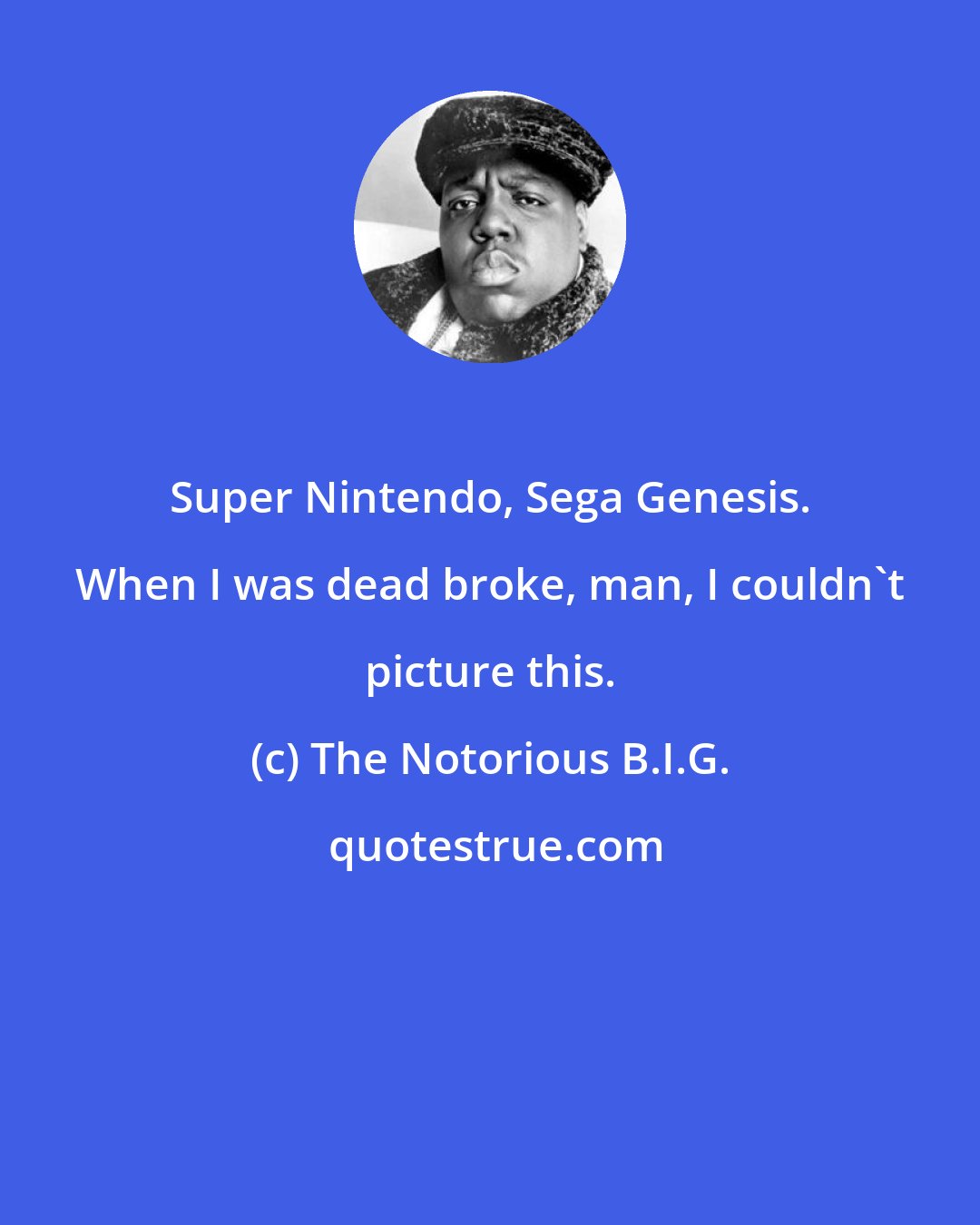 The Notorious B.I.G.: Super Nintendo, Sega Genesis. When I was dead broke, man, I couldn't picture this.