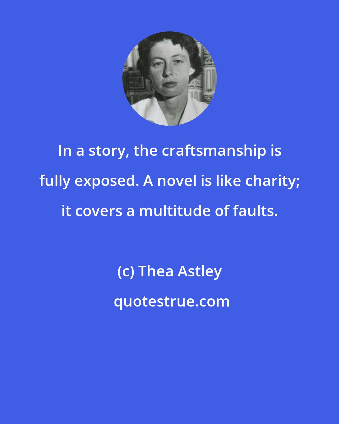 Thea Astley: In a story, the craftsmanship is fully exposed. A novel is like charity; it covers a multitude of faults.