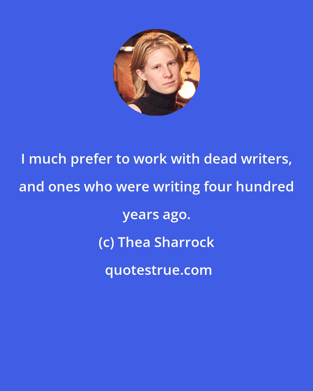 Thea Sharrock: I much prefer to work with dead writers, and ones who were writing four hundred years ago.