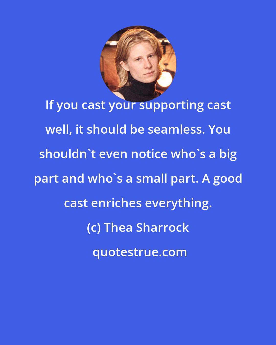Thea Sharrock: If you cast your supporting cast well, it should be seamless. You shouldn't even notice who's a big part and who's a small part. A good cast enriches everything.