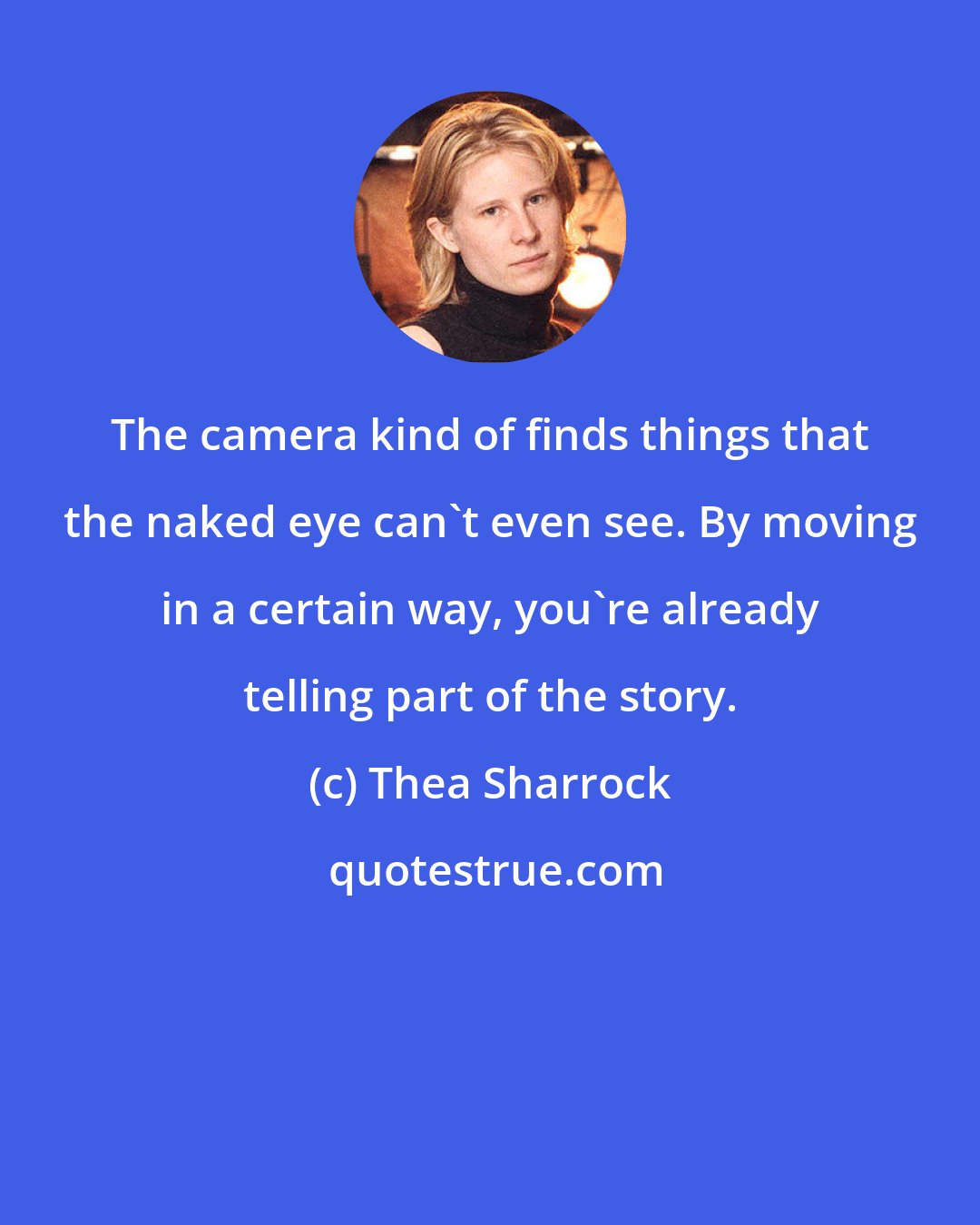 Thea Sharrock: The camera kind of finds things that the naked eye can't even see. By moving in a certain way, you're already telling part of the story.