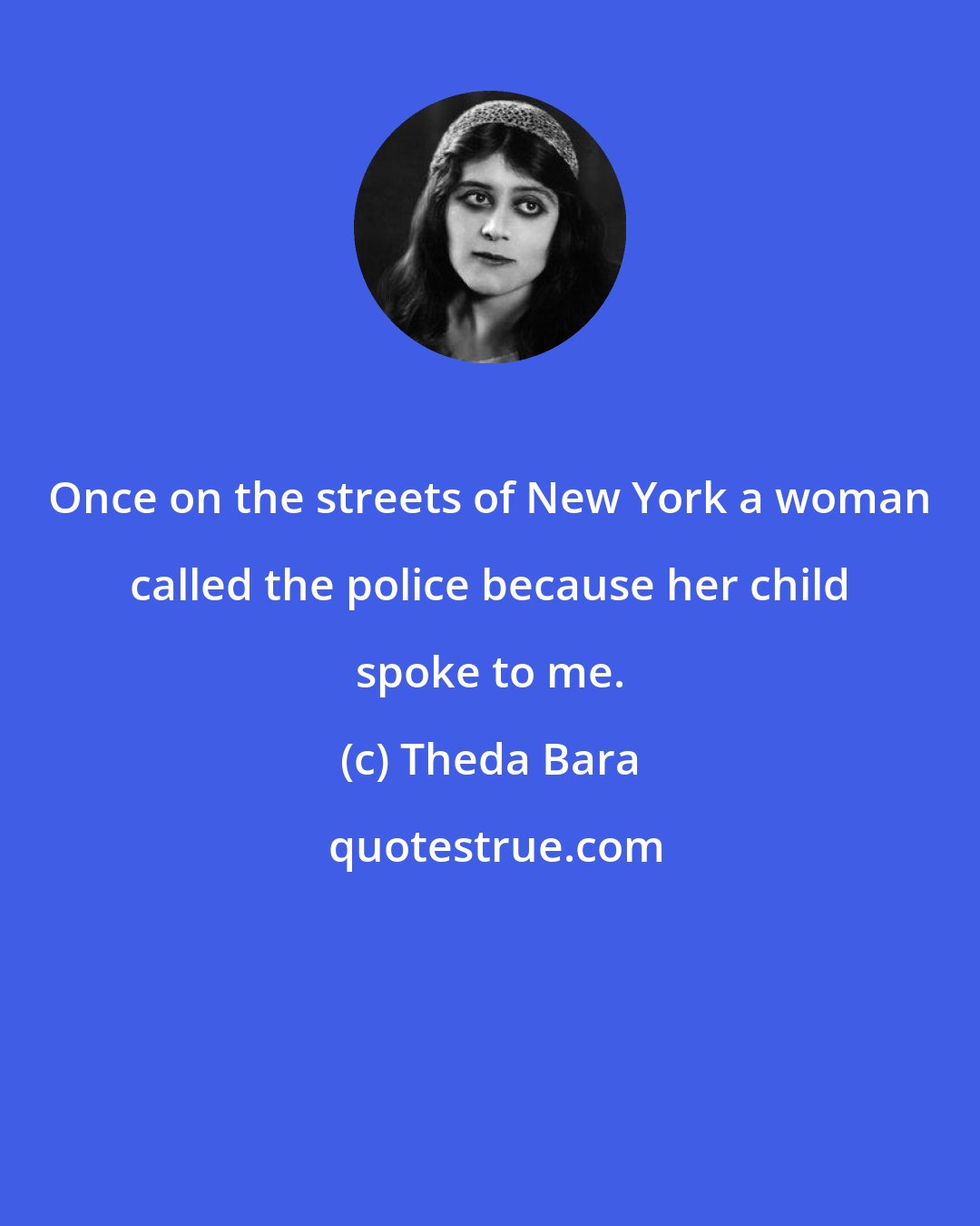 Theda Bara: Once on the streets of New York a woman called the police because her child spoke to me.