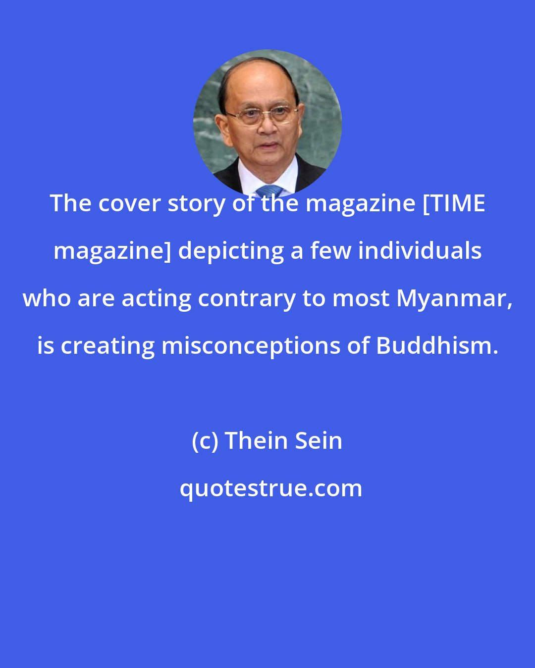 Thein Sein: The cover story of the magazine [TIME magazine] depicting a few individuals who are acting contrary to most Myanmar, is creating misconceptions of Buddhism.