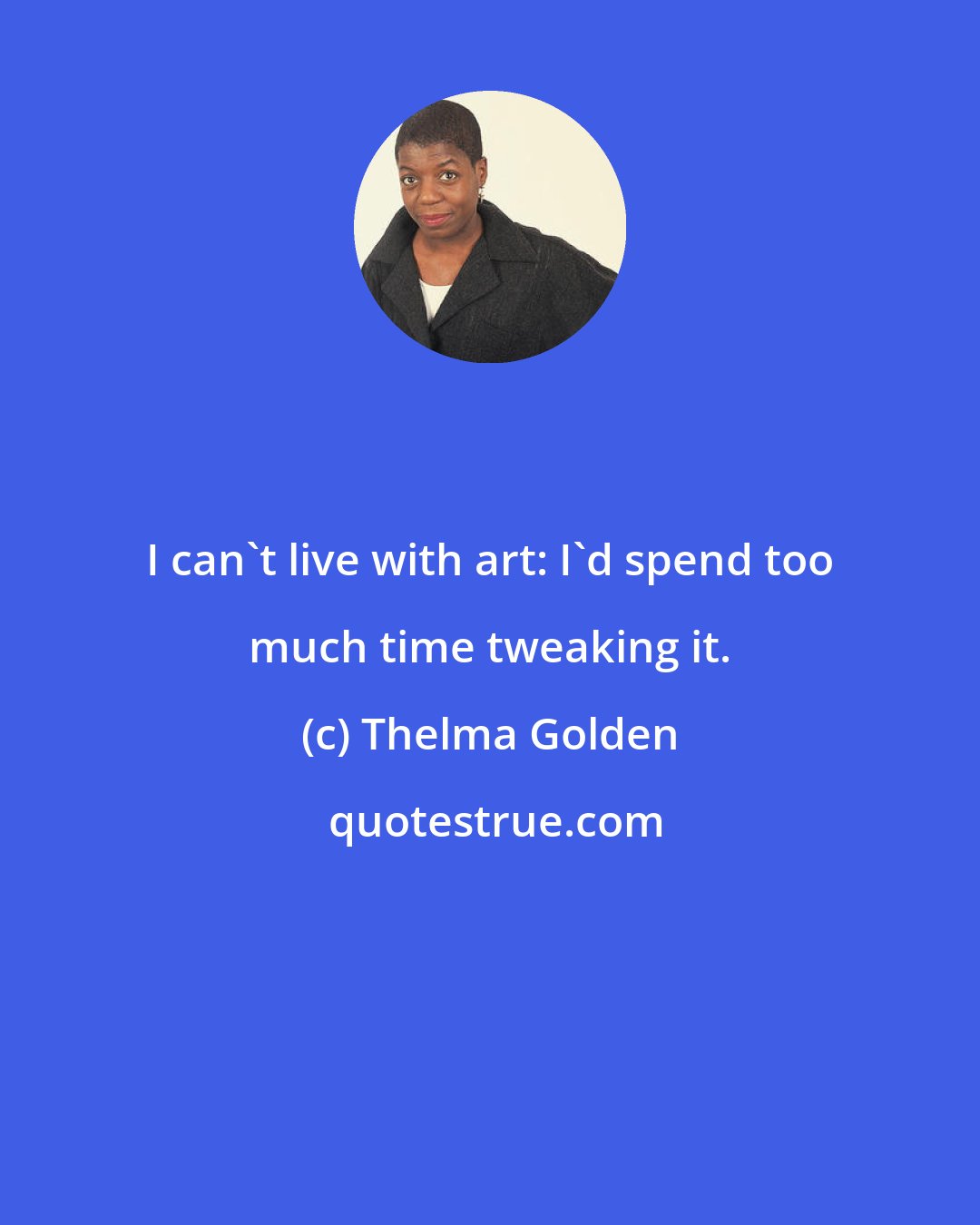 Thelma Golden: I can't live with art: I'd spend too much time tweaking it.