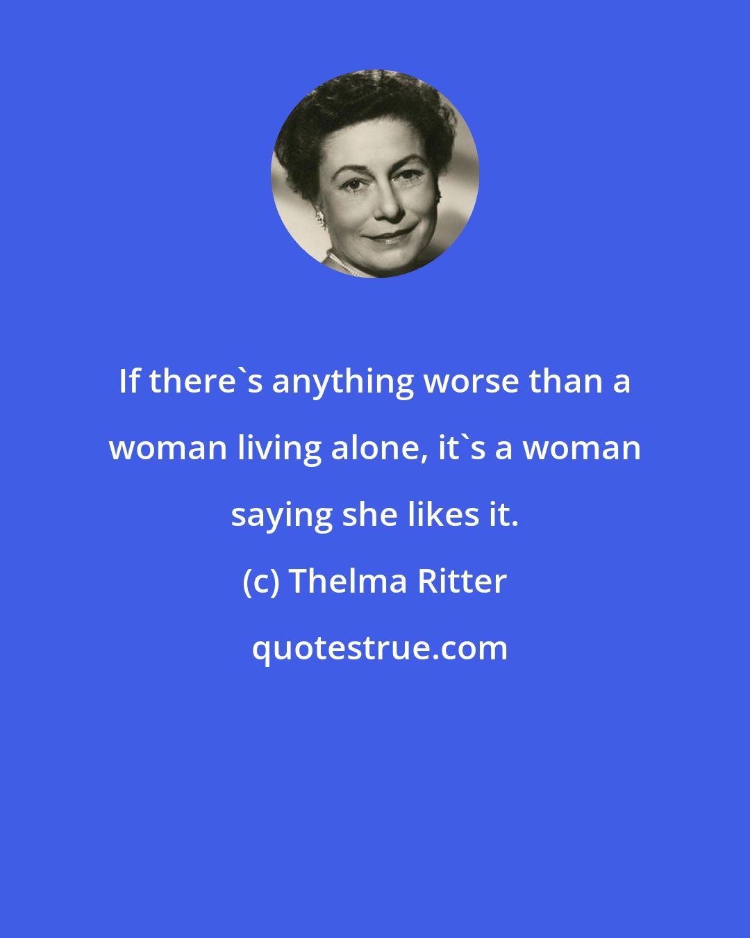 Thelma Ritter: If there's anything worse than a woman living alone, it's a woman saying she likes it.