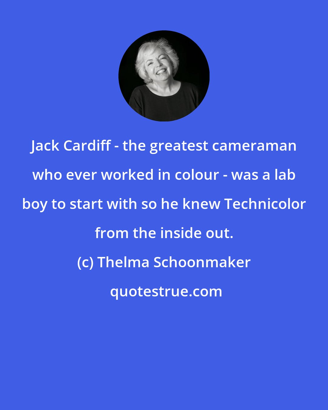 Thelma Schoonmaker: Jack Cardiff - the greatest cameraman who ever worked in colour - was a lab boy to start with so he knew Technicolor from the inside out.