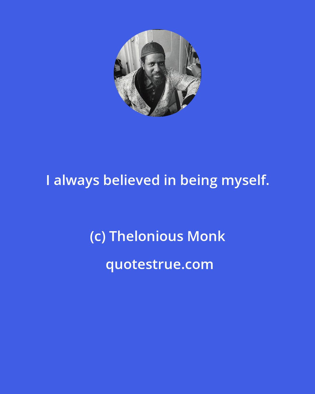 Thelonious Monk: I always believed in being myself.