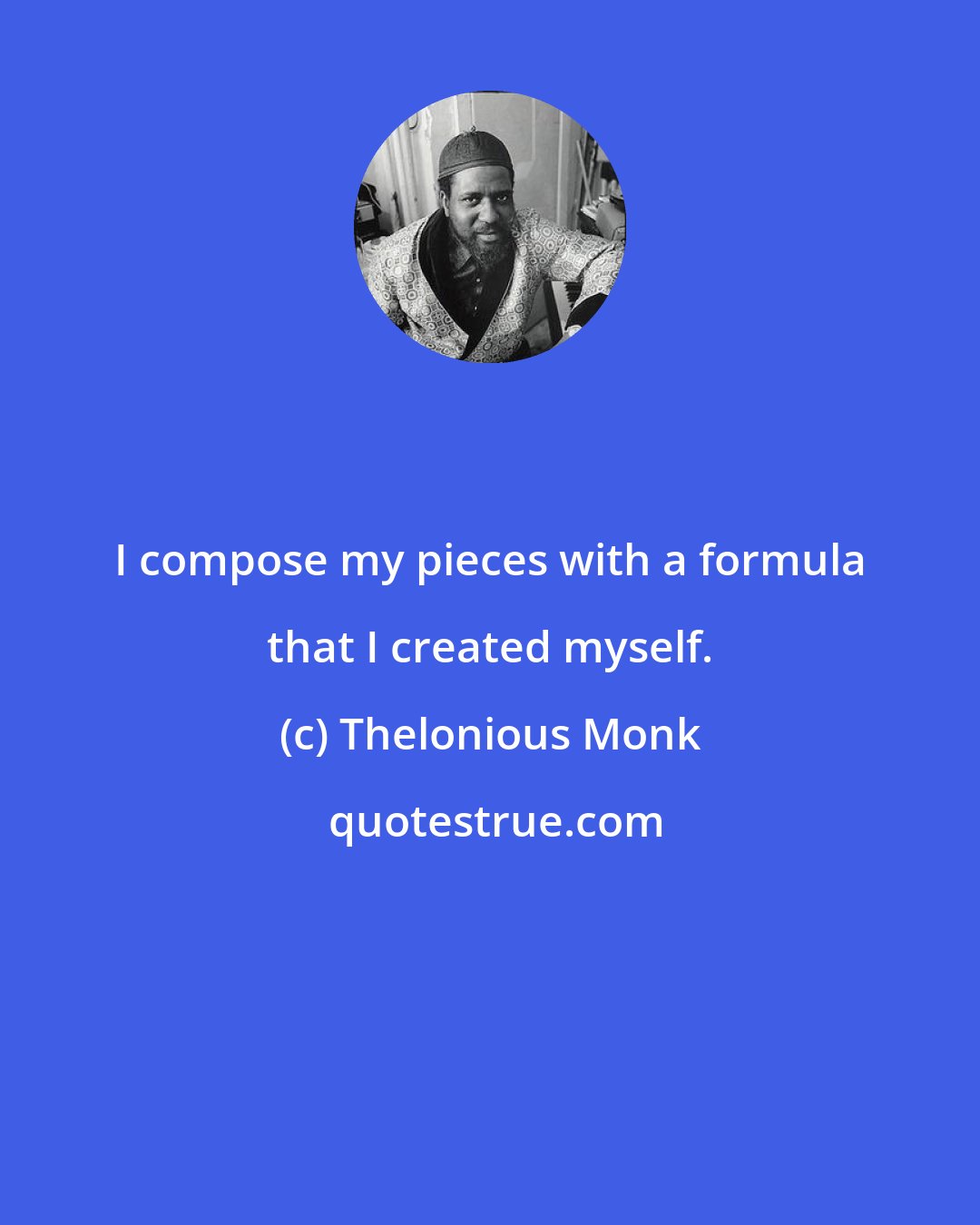 Thelonious Monk: I compose my pieces with a formula that I created myself.