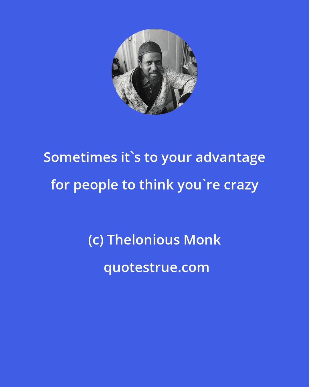 Thelonious Monk: Sometimes it's to your advantage for people to think you're crazy