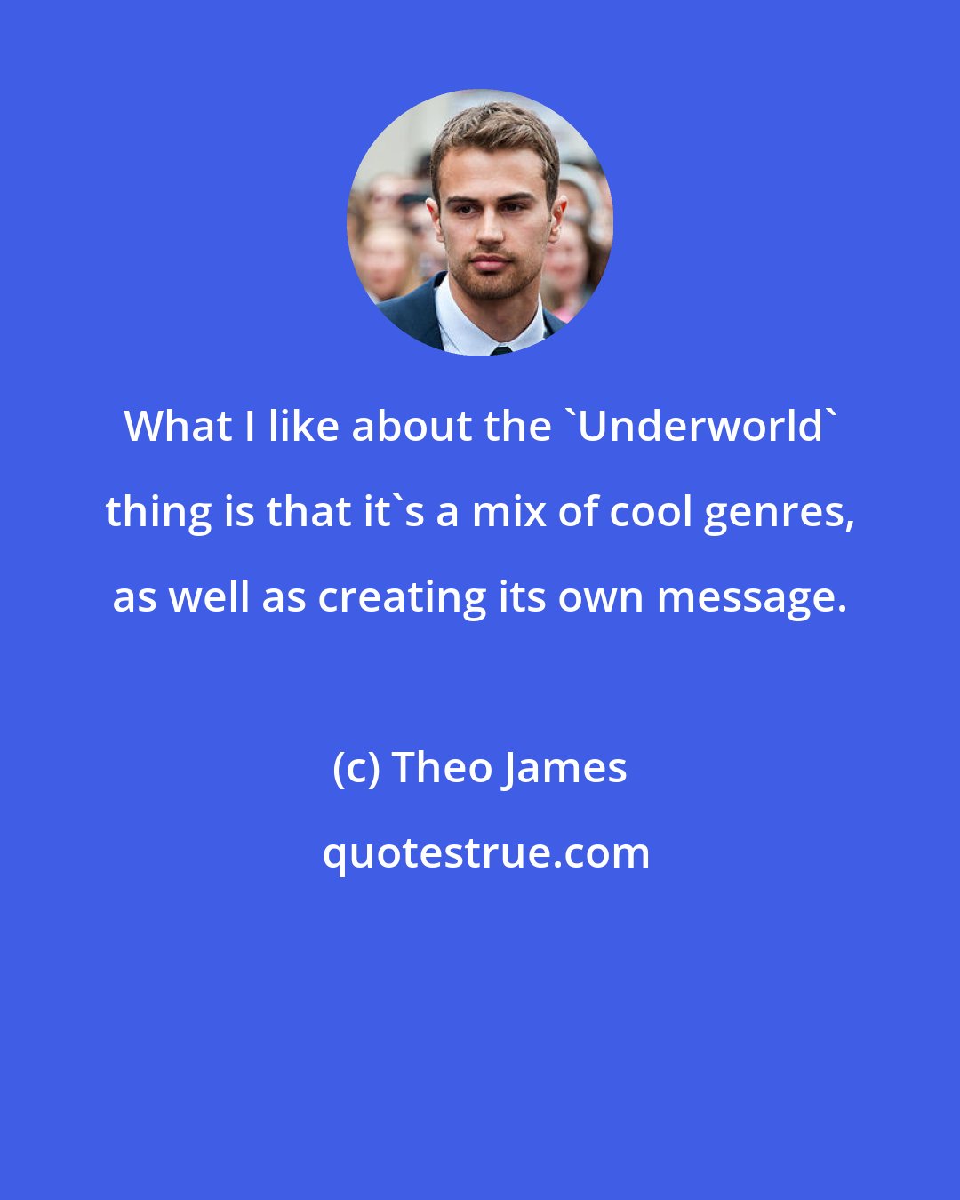 Theo James: What I like about the 'Underworld' thing is that it's a mix of cool genres, as well as creating its own message.