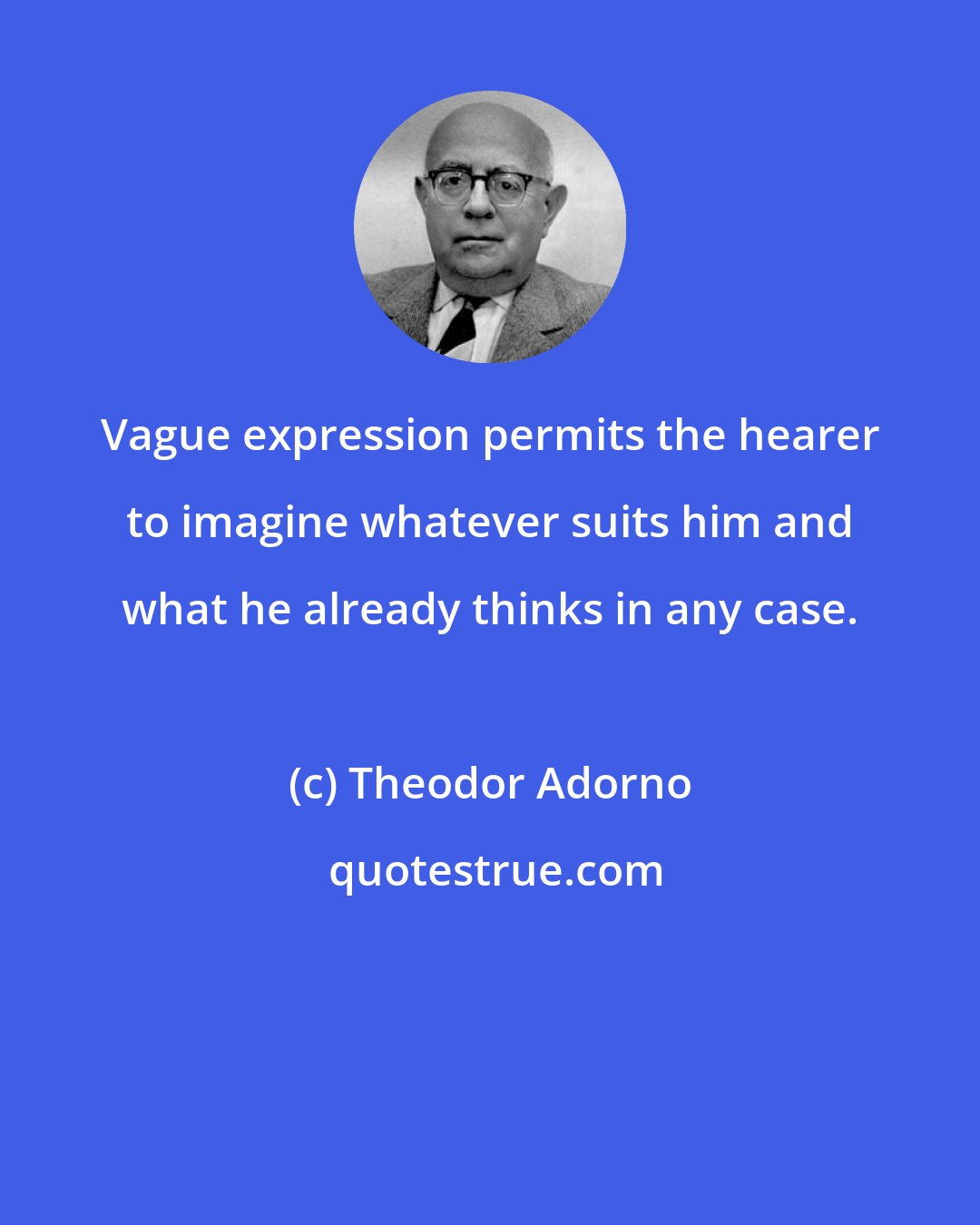 Theodor Adorno: Vague expression permits the hearer to imagine whatever suits him and what he already thinks in any case.