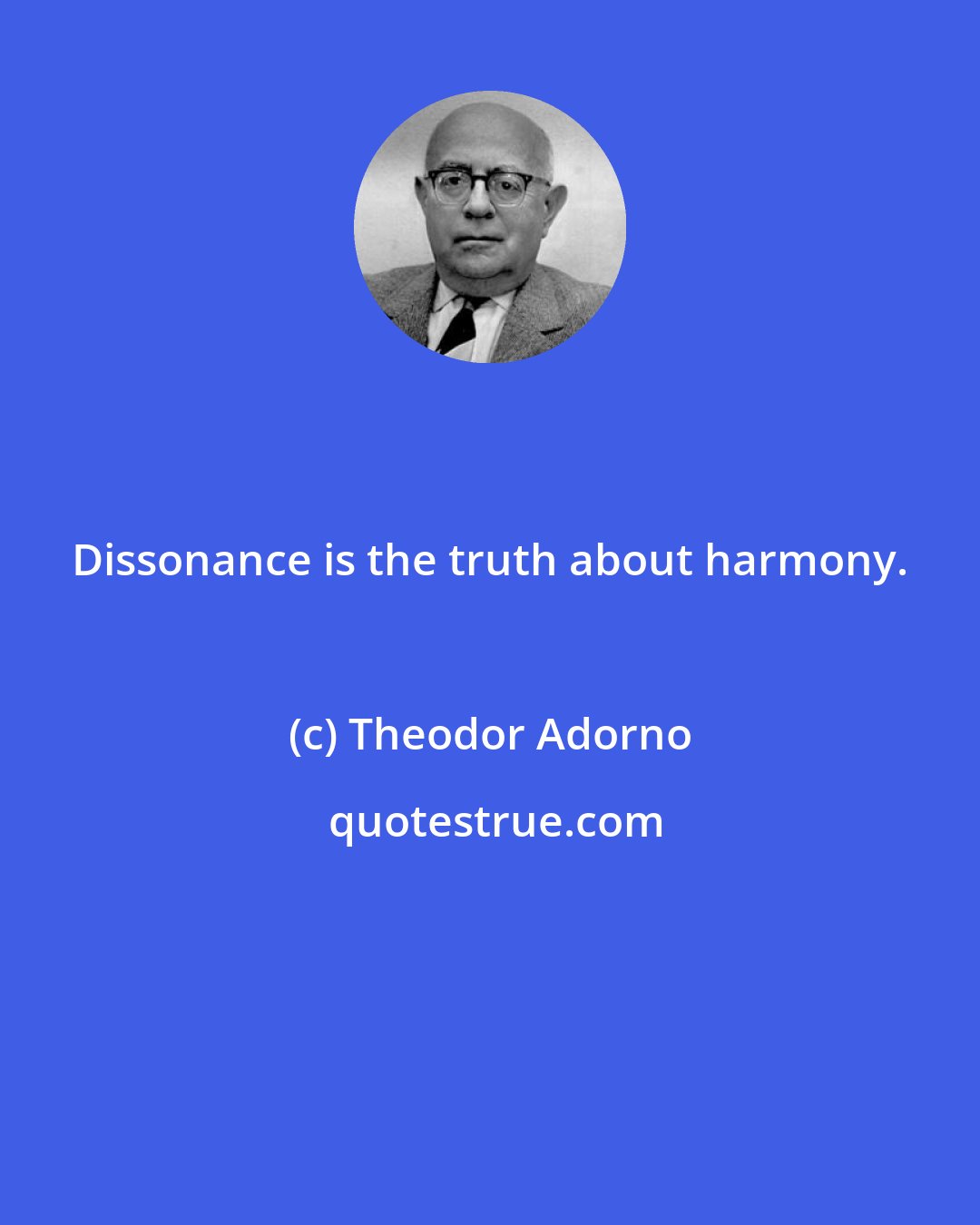 Theodor Adorno: Dissonance is the truth about harmony.