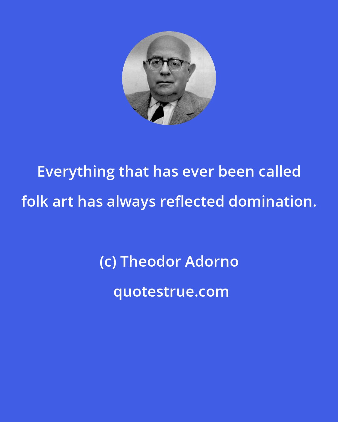 Theodor Adorno: Everything that has ever been called folk art has always reflected domination.