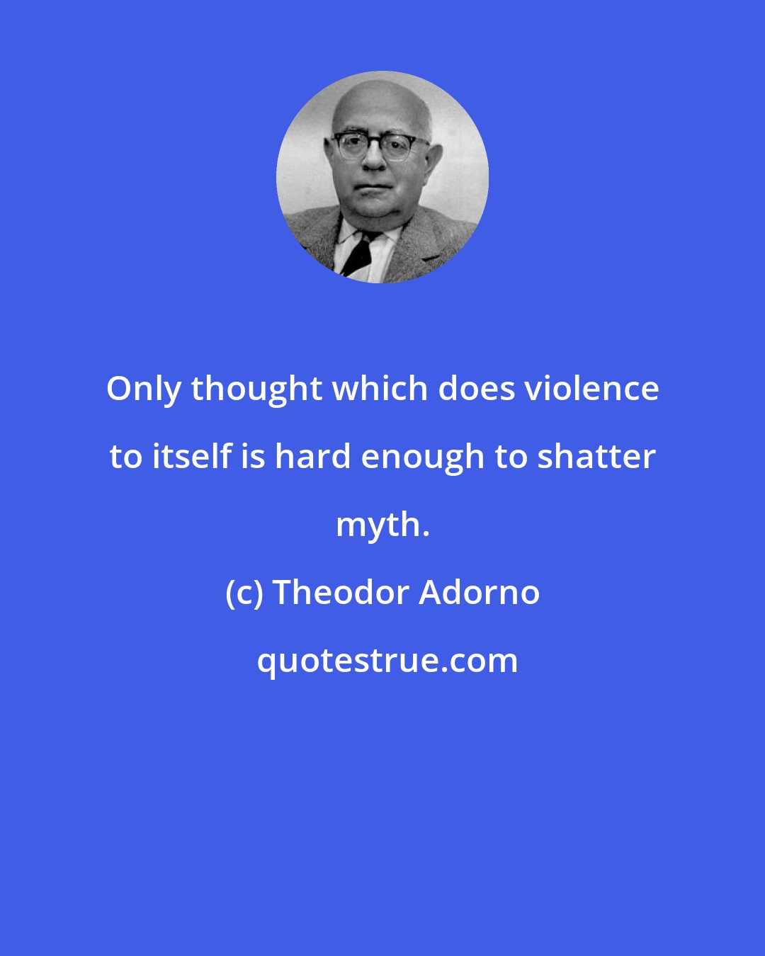 Theodor Adorno: Only thought which does violence to itself is hard enough to shatter myth.
